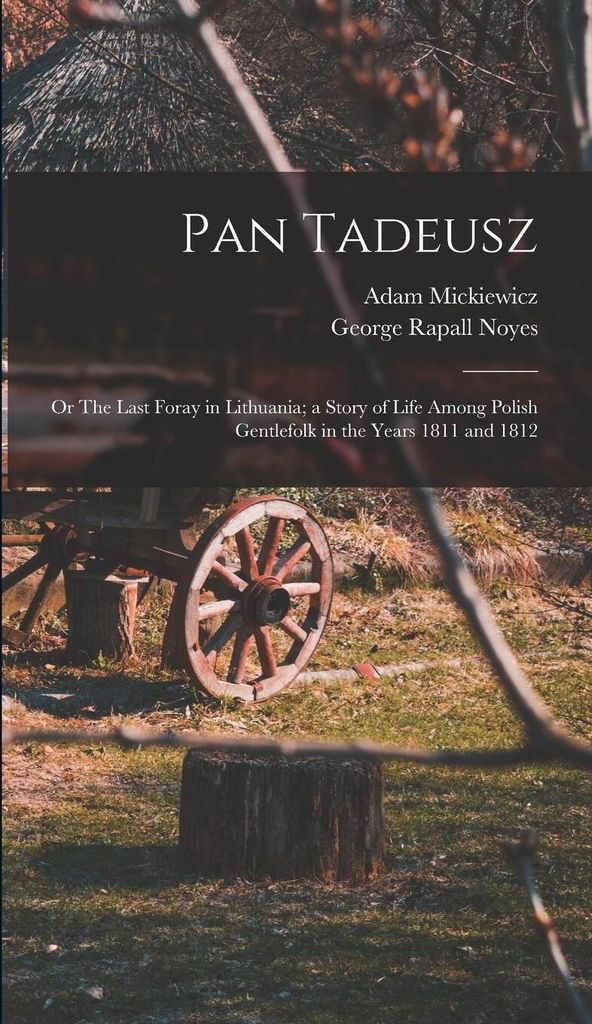 Pan Tadeusz; or The Last Foray in Lithuania; a Story of Life Among Polish Gentlefolk in the Years 1811 and 1812
