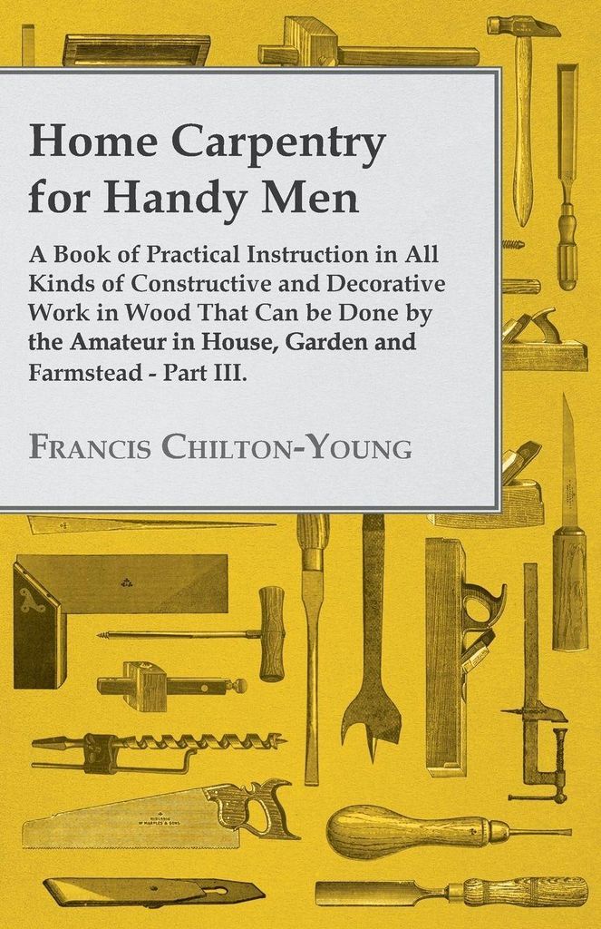 Home Carpentry For Handy Men - A Book Of Practical Instruction In All Kinds Of Constructive And Decorative Work In Wood That Can Be Done By The Ama...