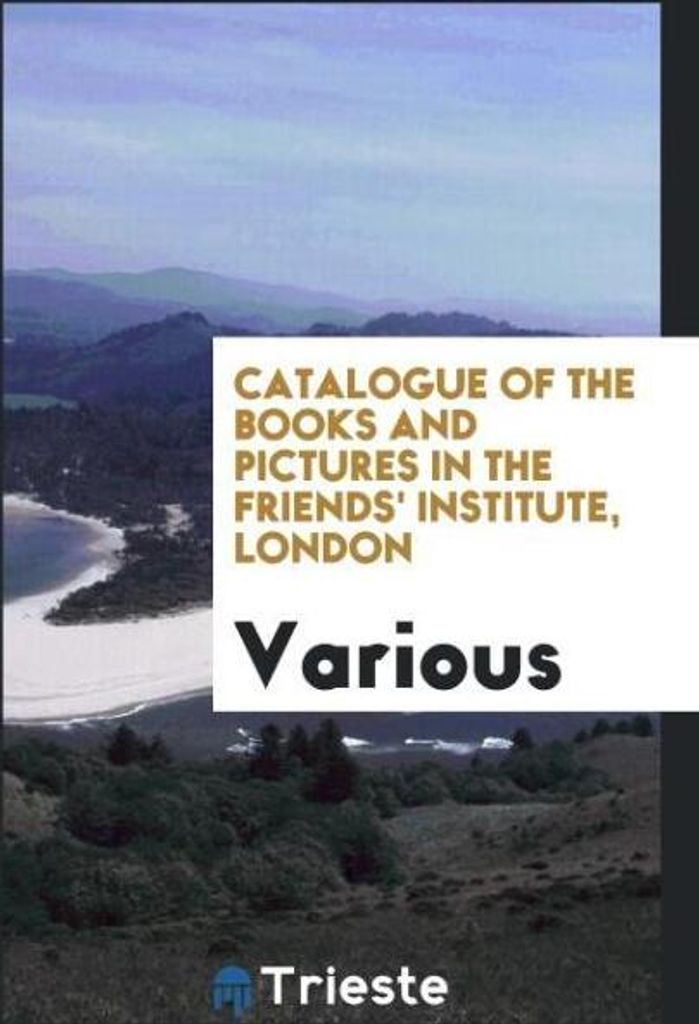 Catalogue of the Books and Pictures in the Friends' Institute, London