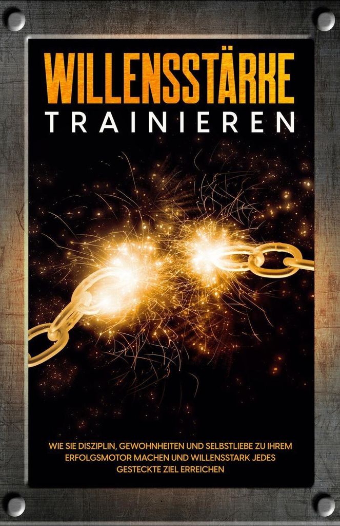 Willensstärke trainieren: Wie Sie Disziplin, Gewohnheiten und Selbstliebe zu Ihrem Erfolgsmotor machen und willensstark jedes gesteckte Ziel errei...