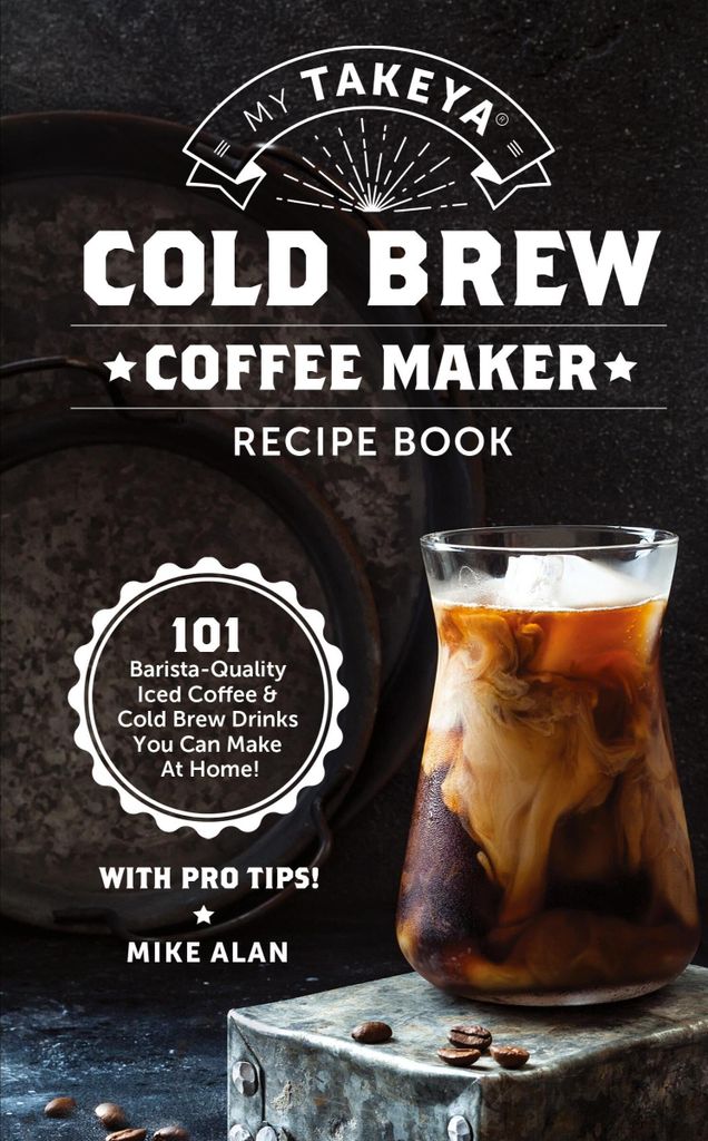 My Takeya Cold Brew Coffee Maker Recipe Book: 101 Barrista-Quality Iced Coffee & Cold Brew Drinks You Can Make At Home! (Takeya Coffee & Tea Cookbooks