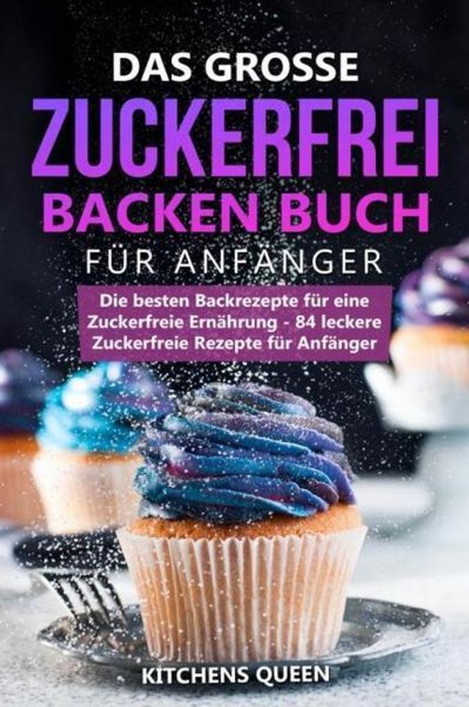 Das grosse Zuckerfrei Backen Buch für Anfänger: Die besten Backrezepte für eine Zuckerfreie Ernährung - 84 leckere Zuckerfreie Rezepte für Anf...