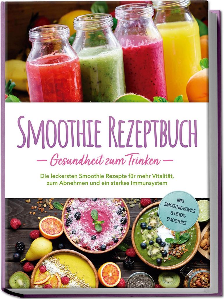 Smoothie Rezeptbuch - Gesundheit zum Trinken: Die leckersten Smoothie Rezepte für mehr Vitalität, zum Abnehmen und ein starkes Immunsystem - inkl...