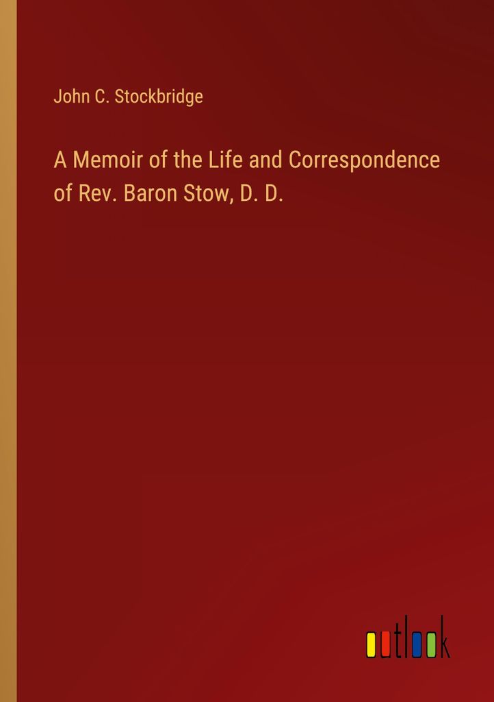 A Memoir of the Life and Correspondence of Rev. Baron Stow, D. D.