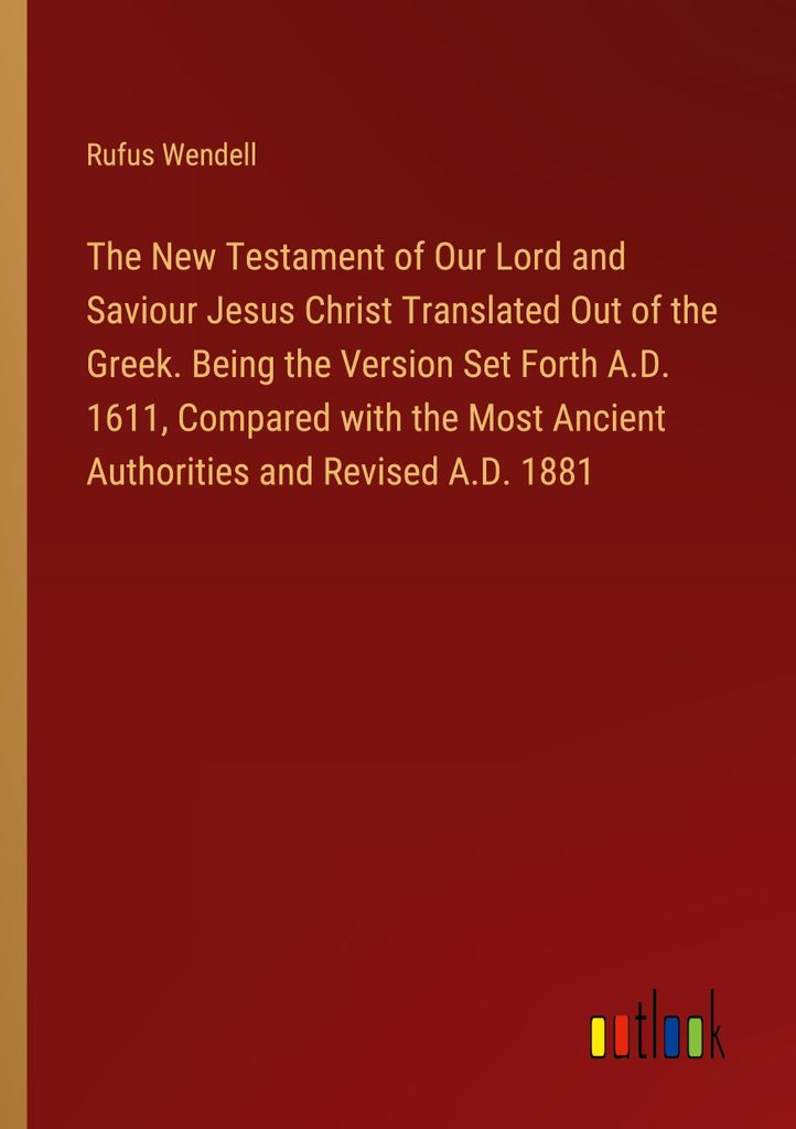 The New Testament of Our Lord and Saviour Jesus Christ Translated Out of the Greek. Being the Version Set Forth A.D. 1611, Compared with the Most A...