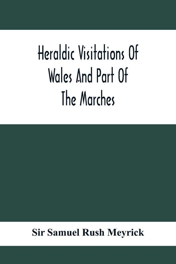 Heraldic Visitations Of Wales And Part Of The Marches; Between The Years 1586 And 1613, Under The Authority Of Clarencieux And Norroy, Two Kings At...