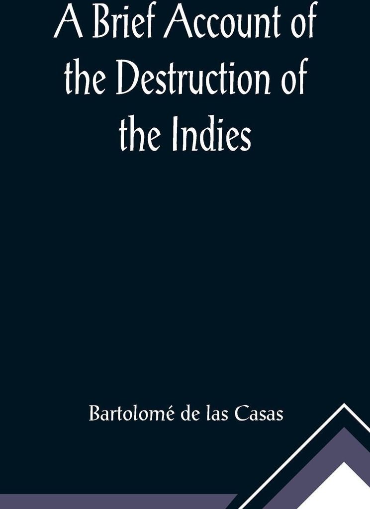 A Brief Account of the Destruction of the Indies; Or, a faithful NARRATIVE OF THE Horrid and Unexampled Massacres, Butcheries, and all manner of Cr...