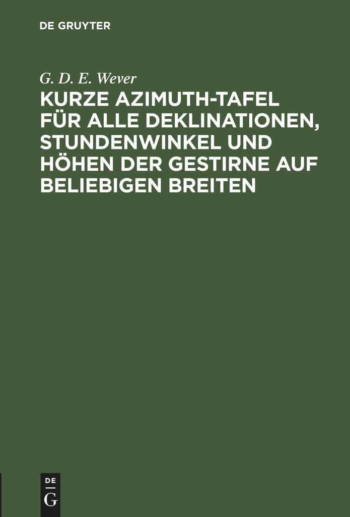 Kurze Azimuth-Tafel für alle Deklinationen, Stundenwinkel und Höhen der Gestirne auf beliebigen Breiten