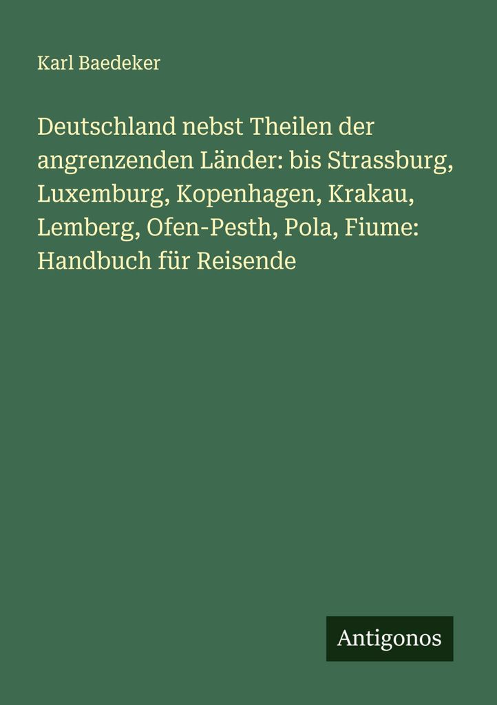 Deutschland nebst Theilen der angrenzenden Länder: bis Strassburg, Luxemburg, Kopenhagen, Krakau, Lemberg, Ofen-Pesth, Pola, Fiume: Handbuch für ...