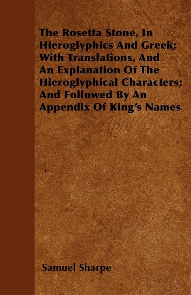 The Rosetta Stone, In Hieroglyphics And Greek; With Translations, And An Explanation Of The Hieroglyphical Characters; And Followed By An Appendix ...