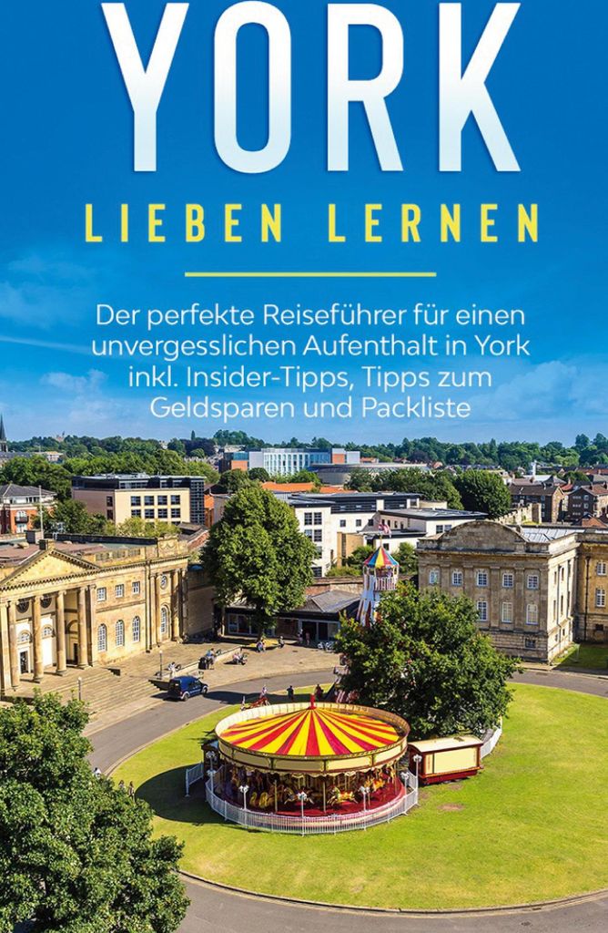 York lieben lernen: Der perfekte Reiseführer für einen unvergesslichen Aufenthalt in York inkl. Insider-Tipps, Tipps zum Geldsparen und Packliste