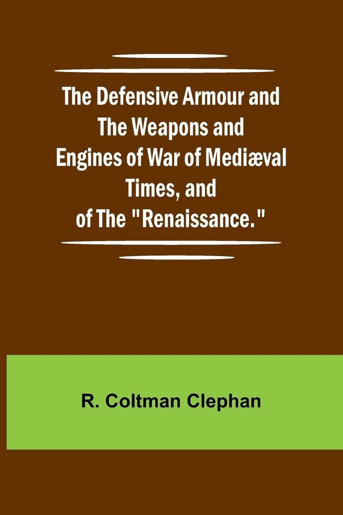 The Defensive Armour And The Weapons And Engines Of War Of Medi val Times, And Of The "Renaissance."