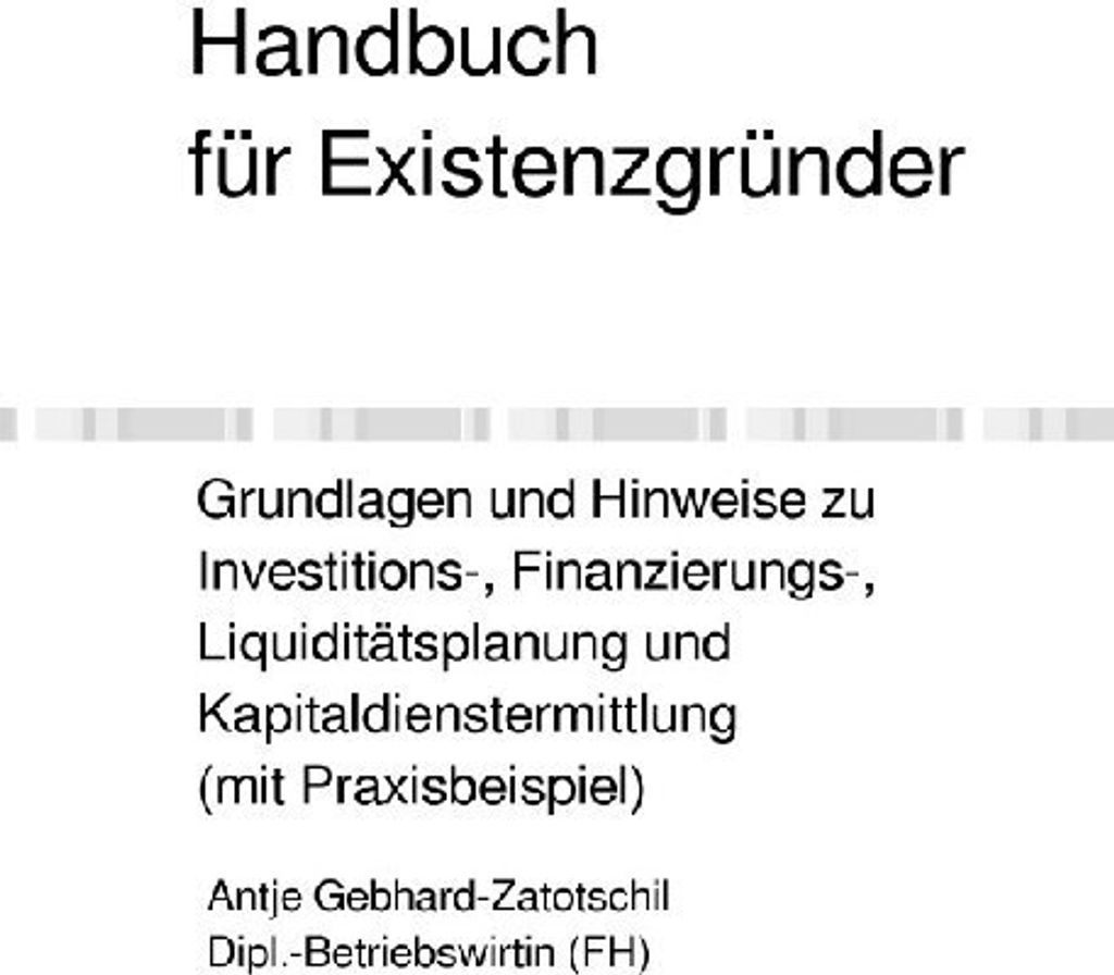 Handbuch für Existenzgründer - Grundlagen und Hinweise zu Investitions-, Finanzierungs-, Liquiditätsplanung und Kapitaldienstermittlung (mit Pra...