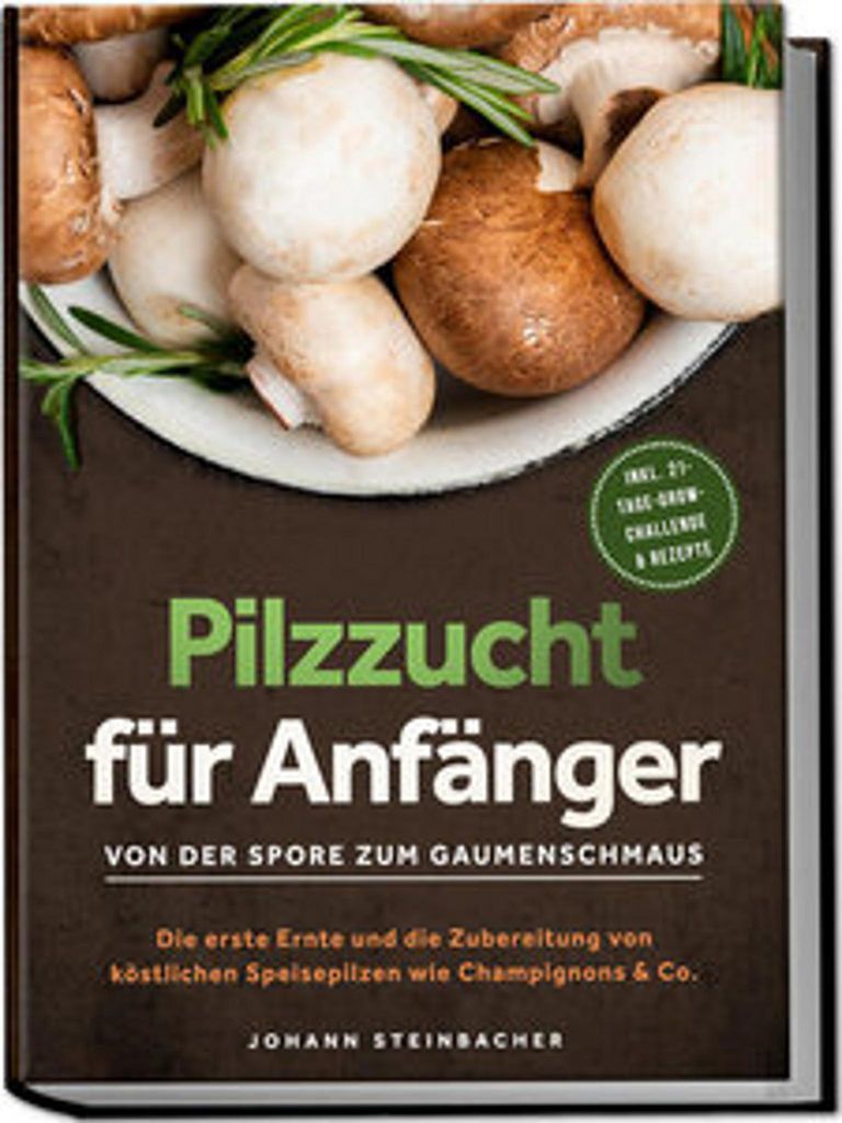 Pilzzucht für Anfänger: Von der Spore zum Gaumenschmaus - Die erste Ernte und die Zubereitung von köstlichen Speisepilzen wie Champignons & Co. ...