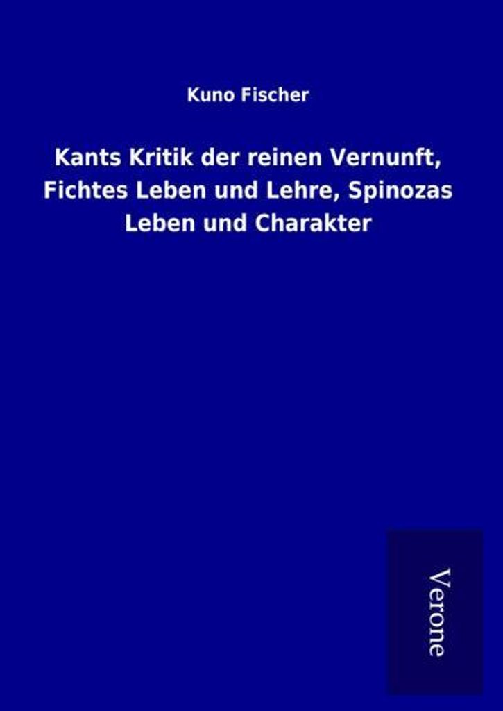 Kants Kritik der reinen Vernunft, Fichtes Leben und Lehre, Spinozas Leben und Charakter