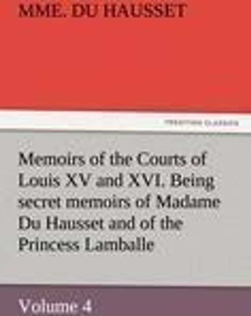 Memoirs of the Courts of Louis XV and XVI. Being secret memoirs of Madame Du Hausset, lady's maid to Madame de Pompadour, and of the Princess Lamba...