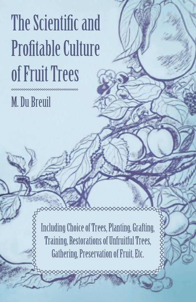 The Scientific and Profitable Culture of Fruit Trees; Including Choice of Trees, Planting, Grafting, Training, Restorations of Unfruitful Trees, Ga...