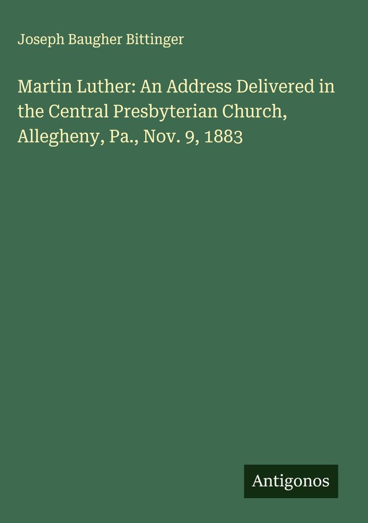 Martin Luther: An Address Delivered in the Central Presbyterian Church, Allegheny, Pa., Nov. 9, 1883