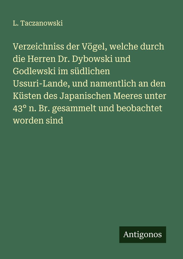 Verzeichniss der Vögel, welche durch die Herren Dr. Dybowski und Godlewski im südlichen Ussuri-Lande, und namentlich an den Küsten des Japanisch...