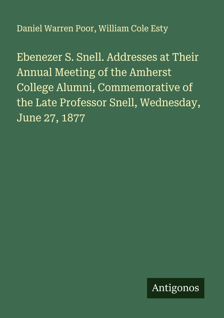 Ebenezer S. Snell. Addresses at Their Annual Meeting of the Amherst College Alumni, Commemorative of the Late Professor Snell, Wednesday, June 27, ...