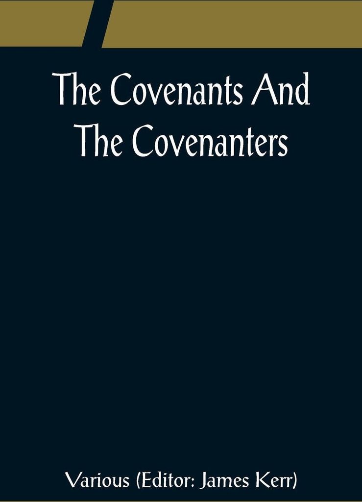 The Covenants And The Covenanters; Covenants, Sermons, and Documents of the Covenanted Reformation