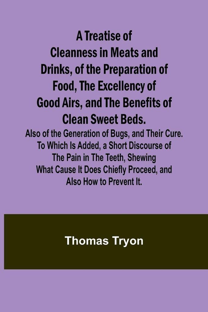 A Treatise of Cleanness in Meats and Drinks, of the Preparation of Food, the Excellency of Good Airs, and the Benefits of Clean Sweet Beds. Also of...