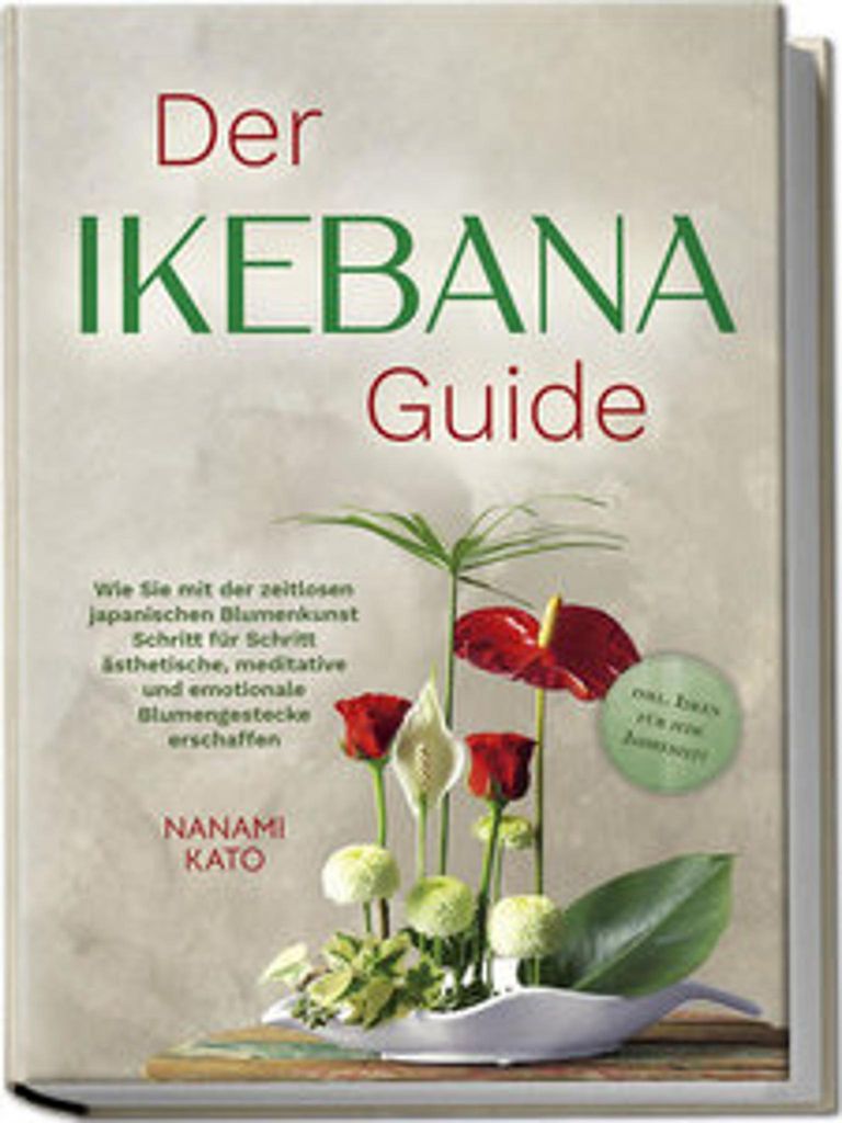Der Ikebana Guide: Wie Sie mit der zeitlosen japanischen Blumenkunst Schritt für Schritt ästhetische, meditative und emotionale Blumengestecke er...