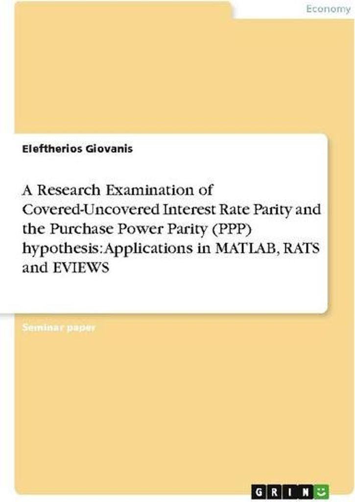 A Research Examination of Covered-Uncovered Interest Rate Parity and the Purchase Power Parity (PPP) hypothesis: Applications in MATLAB, RATS and E...