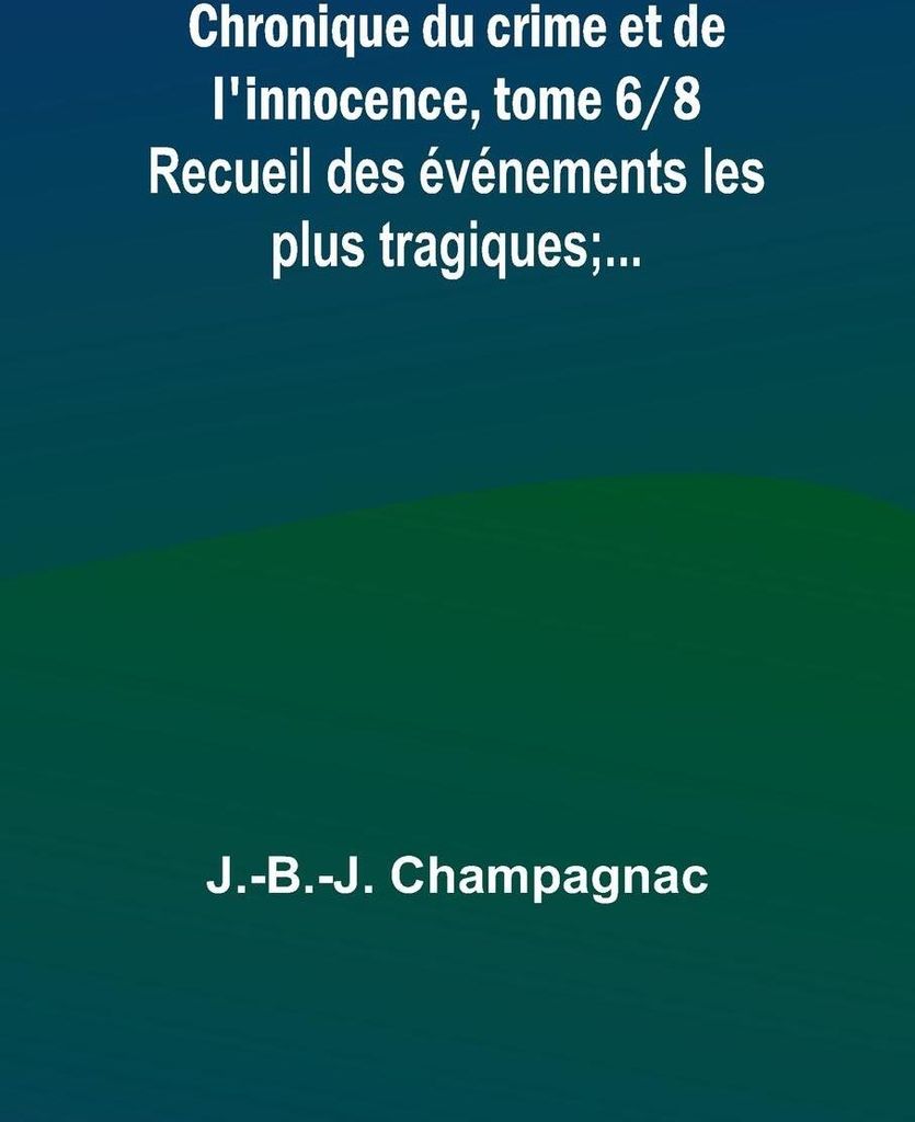Chronique du crime et de l'innocence, tome 6/8; Recueil des événements les plus tragiques;...
