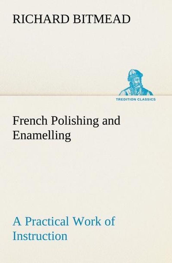 French Polishing and Enamelling A Practical Work of Instruction