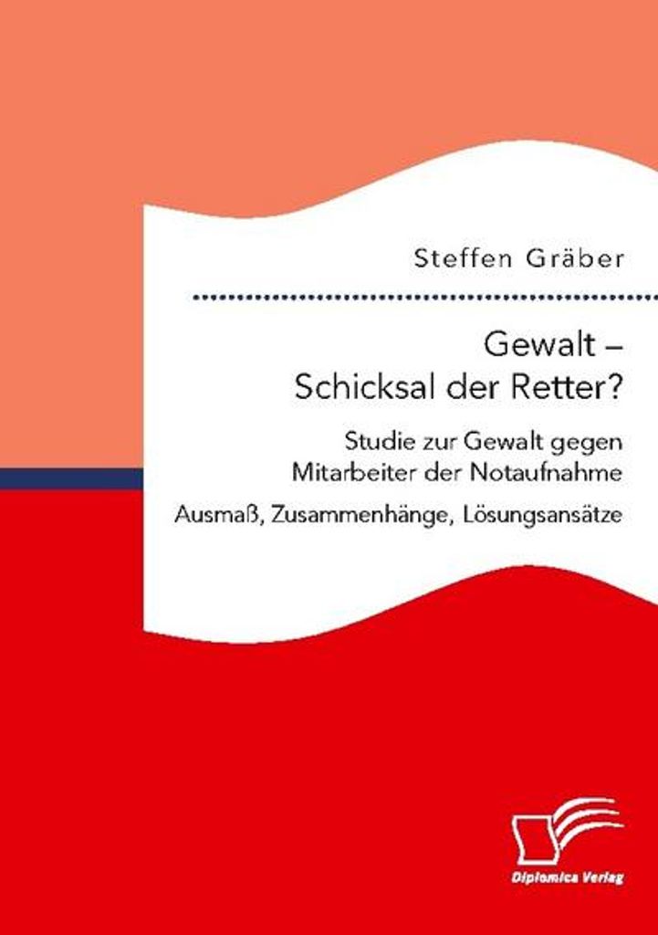 Gewalt - Schicksal der Retter? Studie zur Gewalt gegen Mitarbeiter der Notaufnahme. Ausmaß, Zusammenhänge, Lösungsansätze