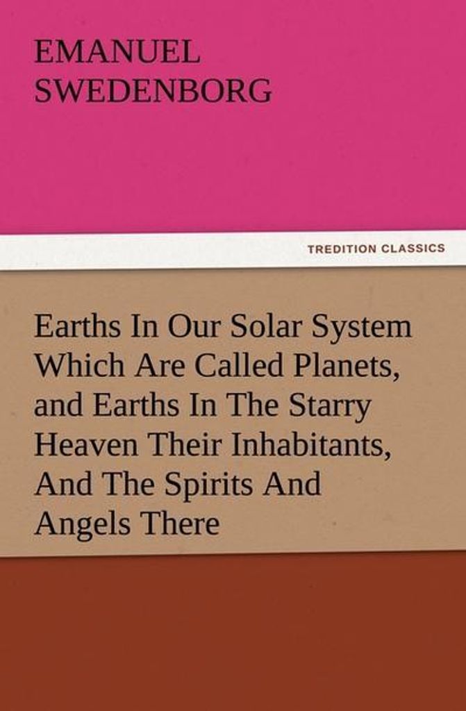 Earths In Our Solar System Which Are Called Planets, and Earths In The Starry Heaven Their Inhabitants, And The Spirits And Angels There