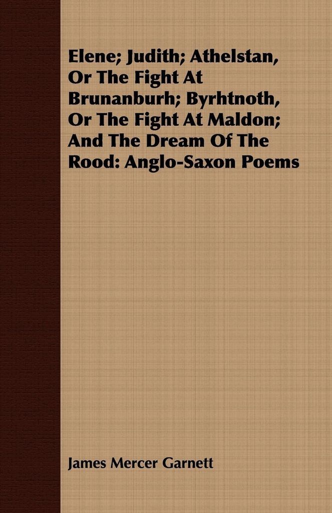 Elene; Judith; Athelstan, Or The Fight At Brunanburh; Byrhtnoth, Or The Fight At Maldon; And The Dream Of The Rood