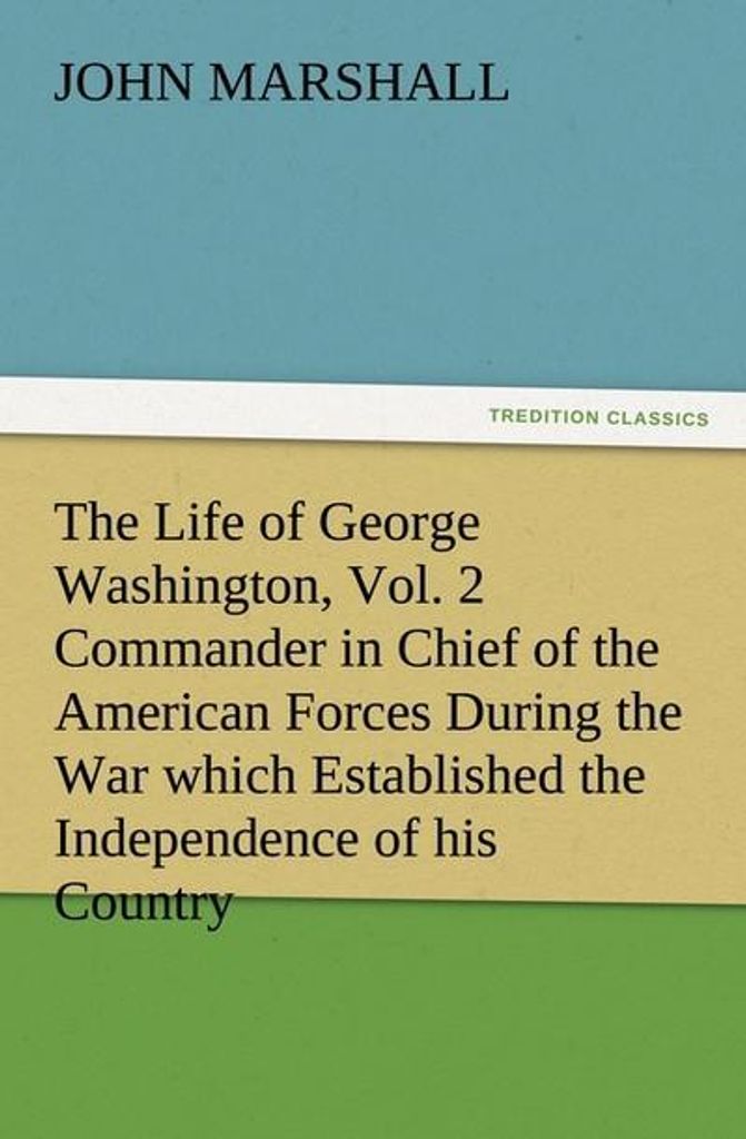 The Life of George Washington, Vol. 2 Commander in Chief of the American Forces During the War which Established the Independence of his Country an...