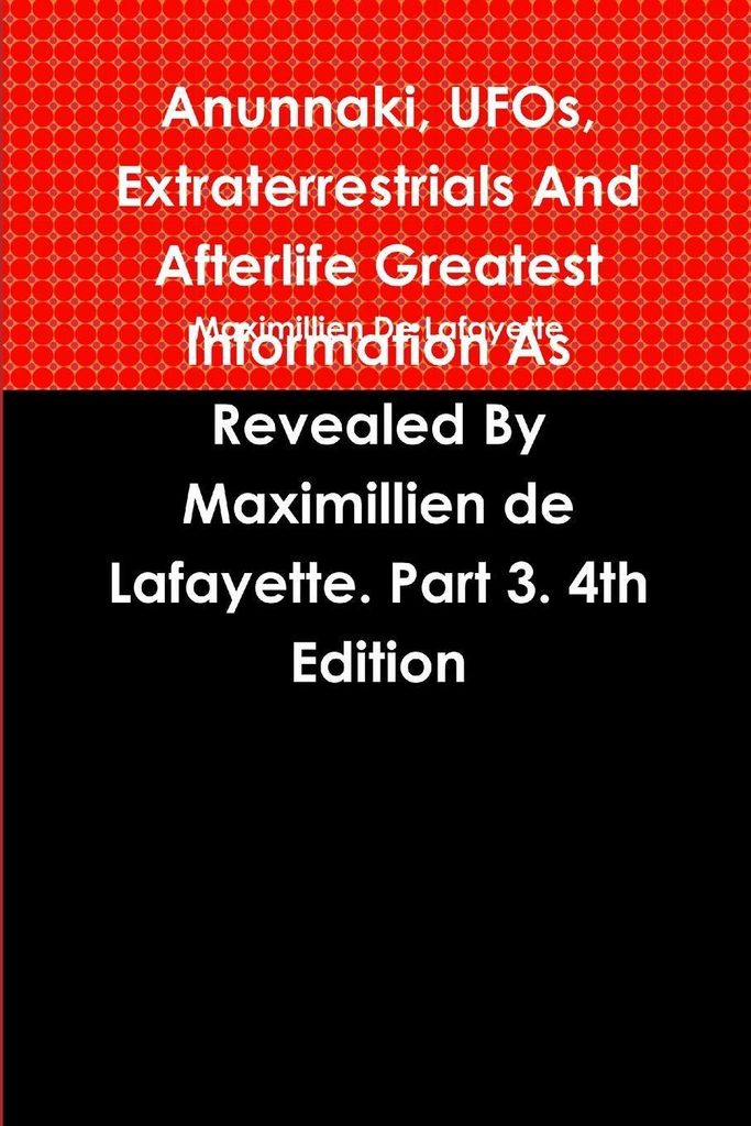Anunnaki, UFOs, Extraterrestrials And Afterlife Greatest Information As Revealed By Maximillien de Lafayette. Part 3. 4th Edition