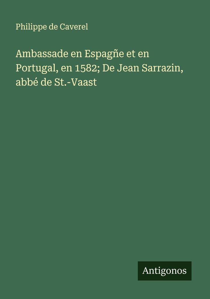 Ambassade en Espagñe et en Portugal, en 1582; De Jean Sarrazin, é de St.-Vaast