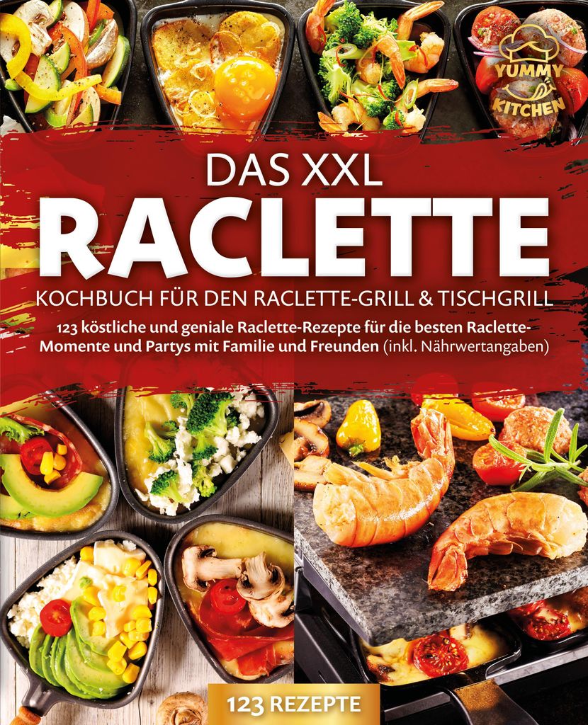 Das XXL Raclette Kochbuch für den Raclette-Grill & Tischgrill: 123 köstliche und geniale Raclette-Rezepte für die besten Raclette-Momente und Pa...