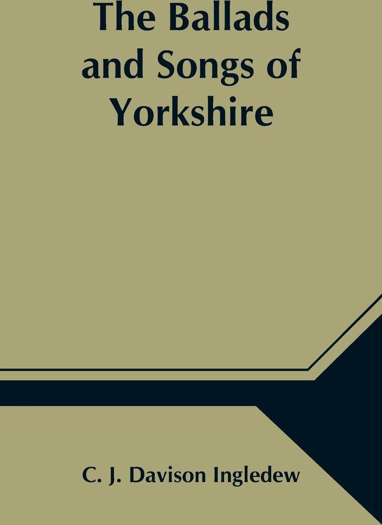 The Ballads and Songs of Yorkshire; Transcribed from Private Manuscripts, Rare Broadsides, and Scarce Publications; with Notes and a Glossary