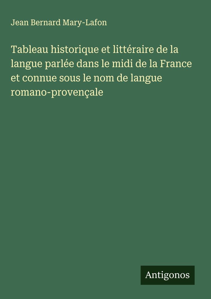 Tableau historique et littéraire de la langue parlée dans le midi de la France et connue sous le nom de langue romano-provençale