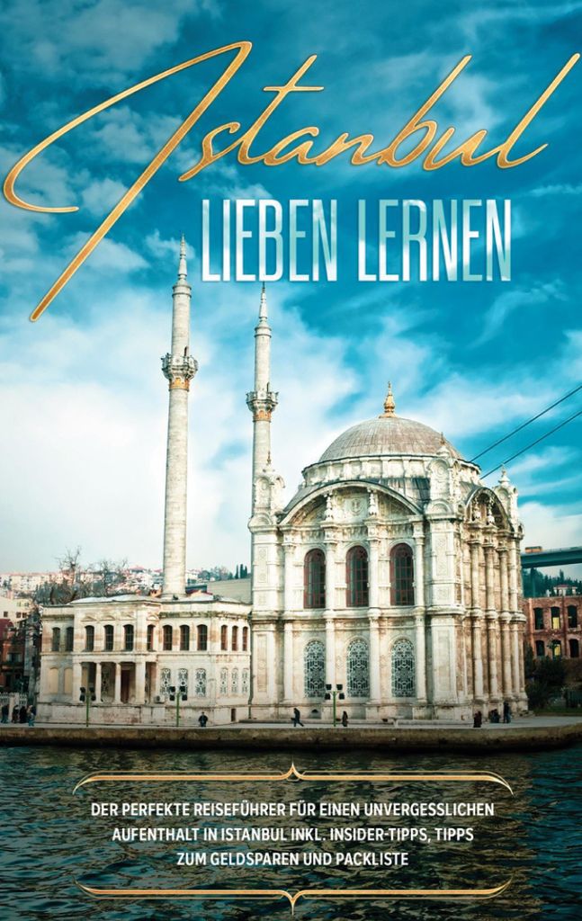 Istanbul lieben lernen: Der perfekte Reiseführer für einen unvergesslichen Aufenthalt in Istanbul inkl. Insider-Tipps, Tipps zum Geldsparen und P...
