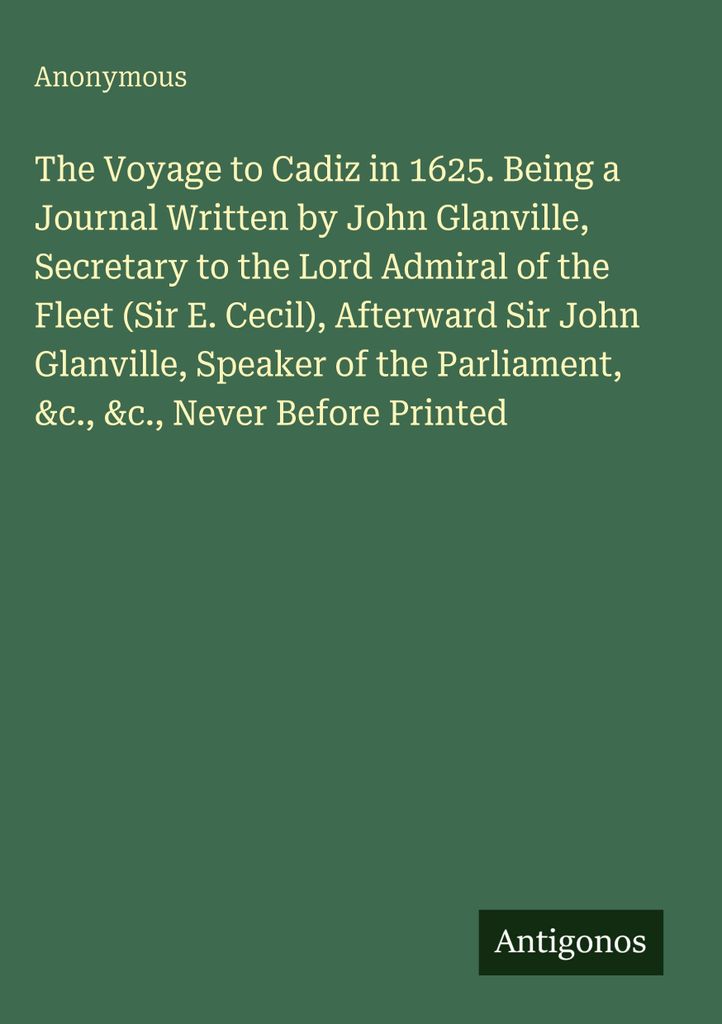 Die Reise nach Cádiz im Jahre 1625. Als ein Tagebuch geschrieben von John Glanville, Sekretär des Lord Admiral der Flotte (Sir E. Cecil), danach ...