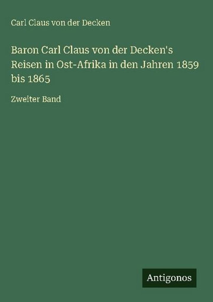 Baron Carl Claus von der Decken's Reisen in Ost-Afrika in den Jahren 1859 bis 1865