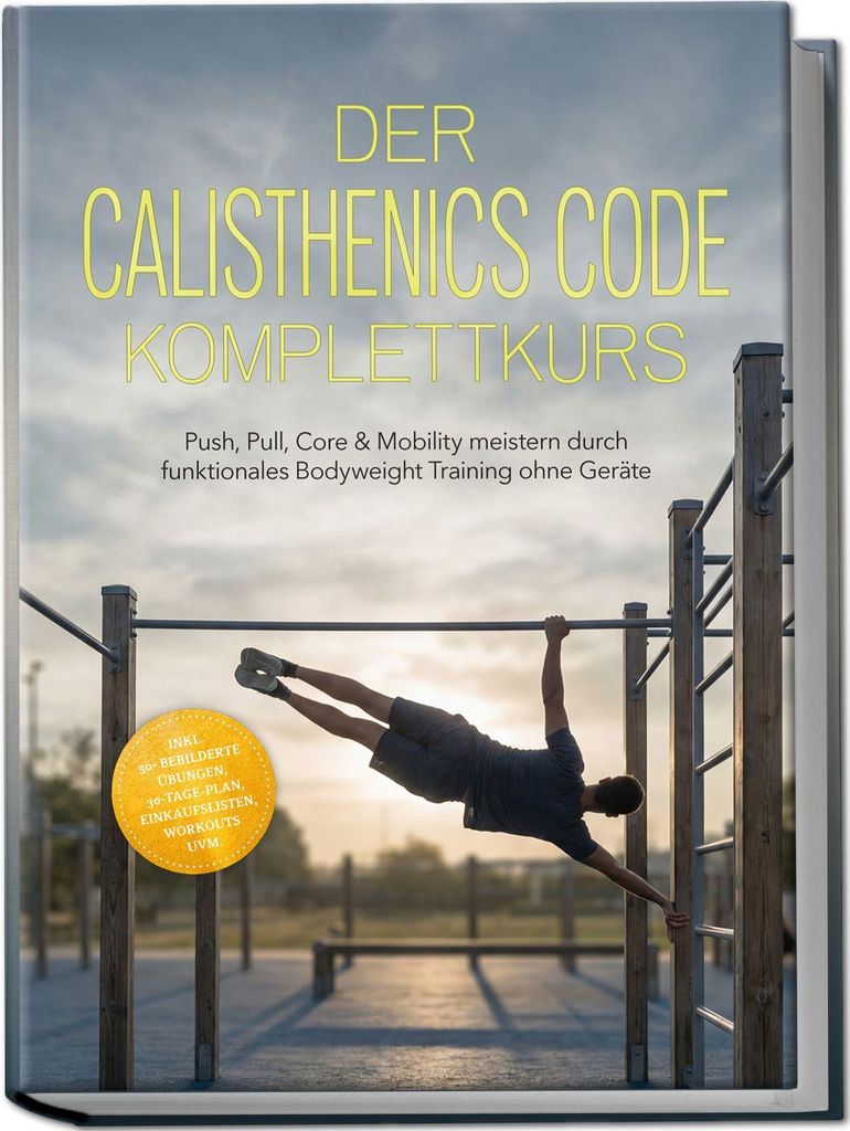 Der Calisthenics Code Komplettkurs: Push, Pull, Core & Mobility meistern durch funktionales Bodyweight Training ohne Geräte - inkl. 50+ bebilderte...