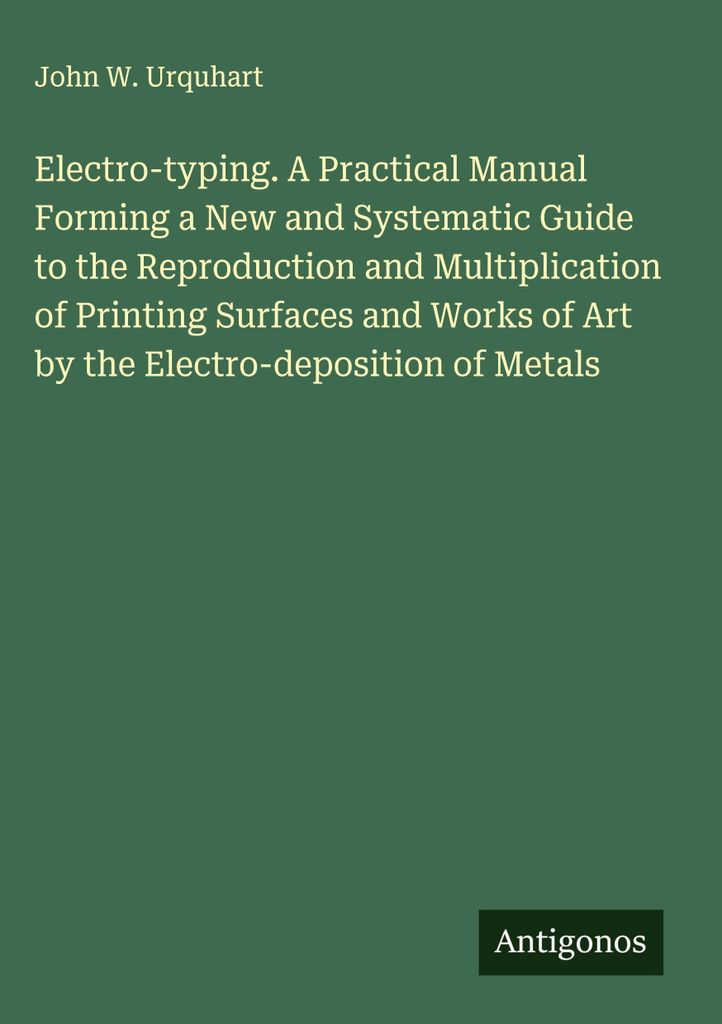Electro-typing. A Practical Manual Forming a New and Systematic Guide to the Reproduction and Multiplication of Printing Surfaces and Works of Art ...
