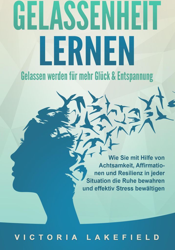 GELASSENHEIT LERNEN - Gelassen werden für mehr Glück & Entspannung: Wie Sie mit Hilfe von Achtsamkeit, Affirmationen und Resilienz in jeder Situa...