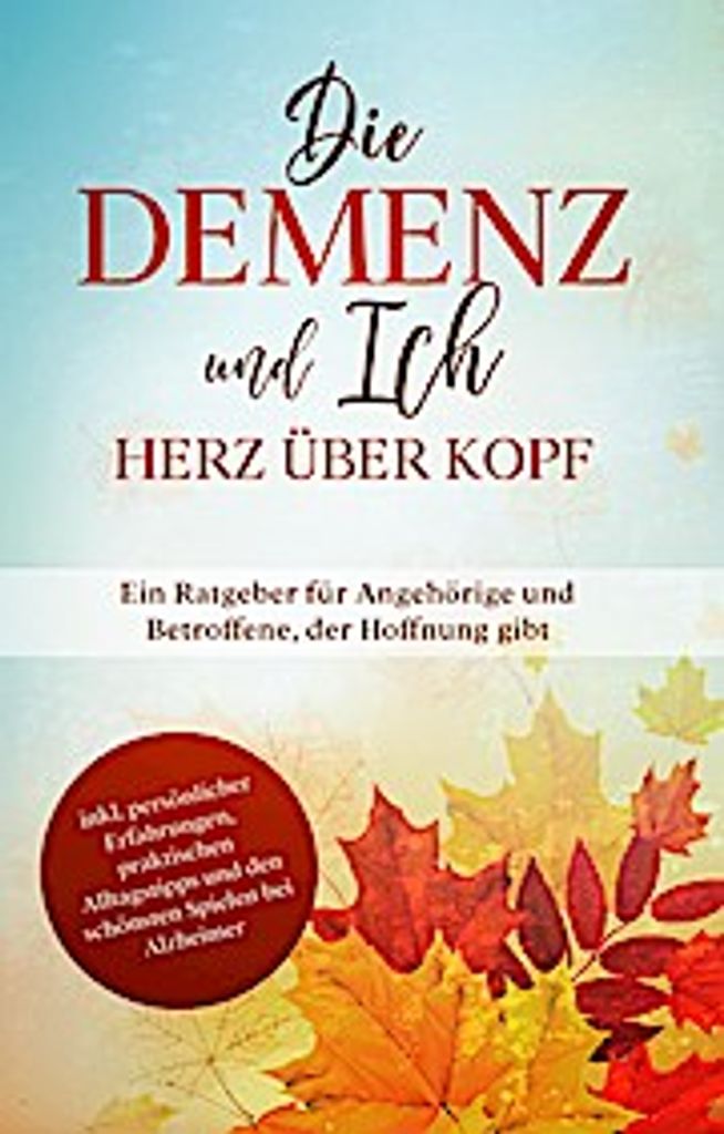 Die Demenz und Ich - Herz über Kopf: Ein Ratgeber für Angehörige und Betroffene, der Hoffnung gibt | inkl. persönlicher Erfahrungen, praktische...