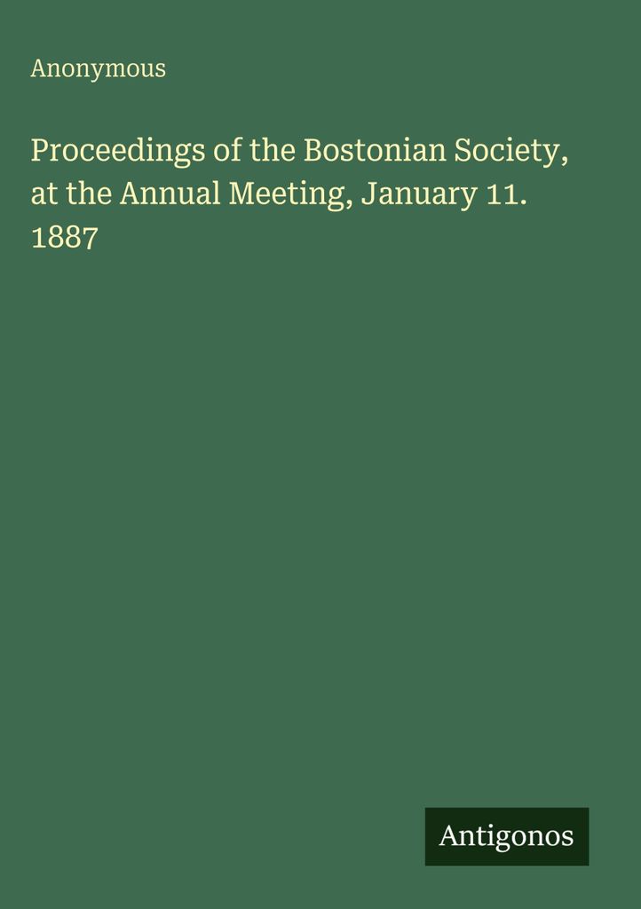 Proceedings of the Bostonian Society, at the Annual Meeting, January 11. 1887