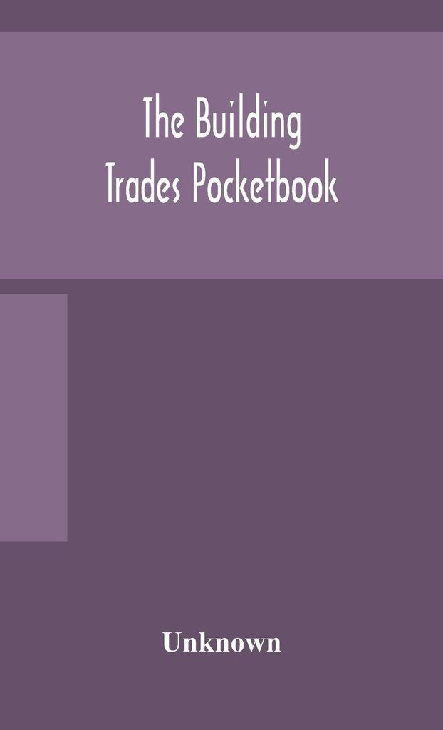The Building Trades Pocketbook; A Handy Manual Of Reference On Building Construction, Including Structural Design, Masonry, Bricklaying, Carpentry,...
