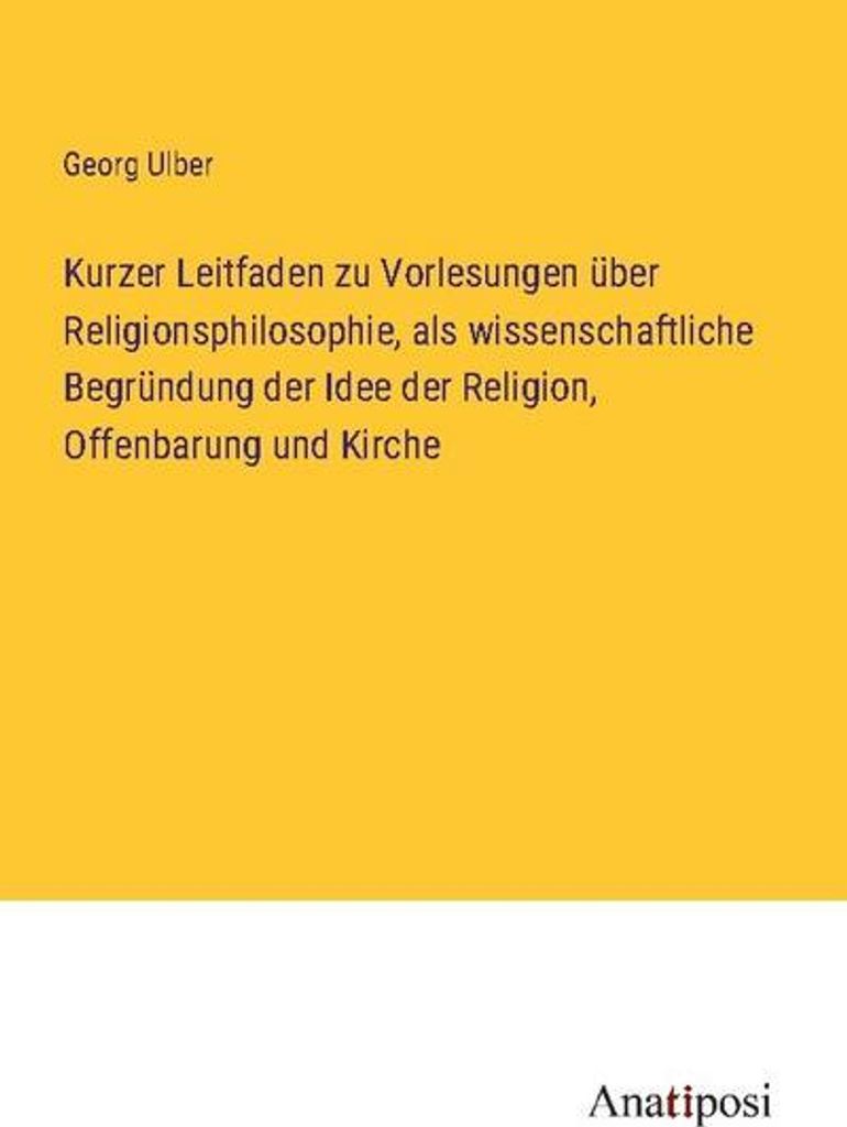 Kurzer Leitfaden zu Vorlesungen über Religionsphilosophie, als wissenschaftliche Begründung der Idee der Religion, Offenbarung und Kirche