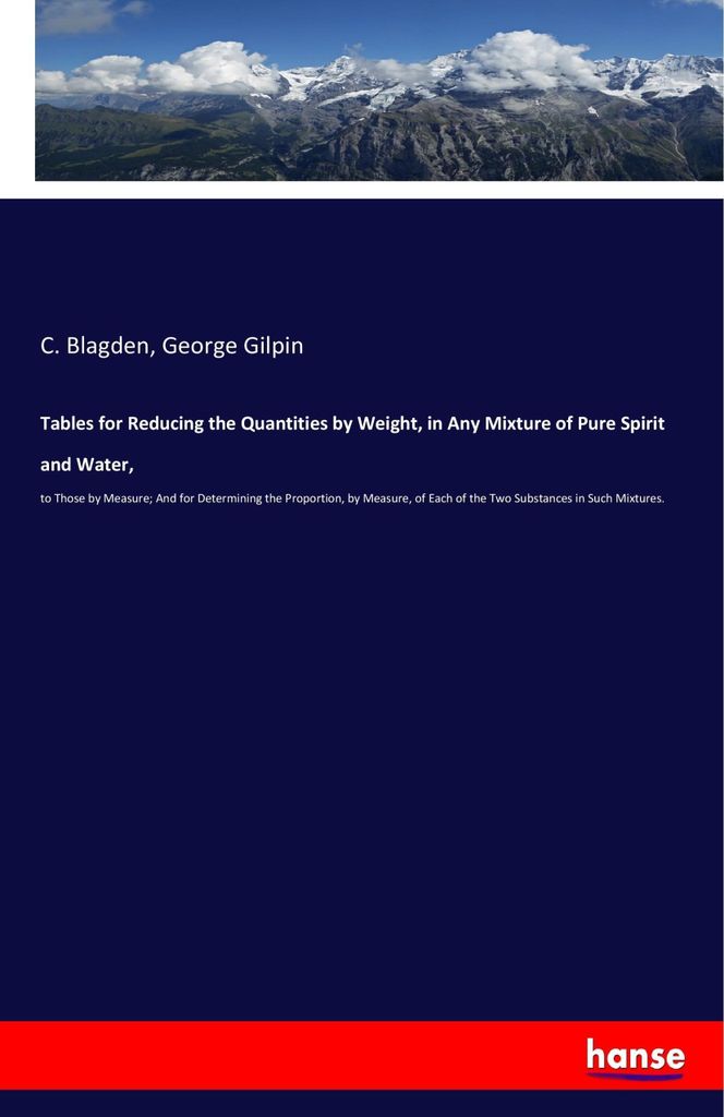 Tables for Reducing the Quantities by Weight, in Any Mixture of Pure Spirit and Water,